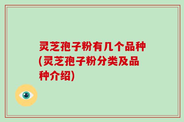 灵芝孢子粉有几个品种(灵芝孢子粉分类及品种介绍)