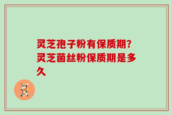 灵芝孢子粉有保质期？灵芝菌丝粉保质期是多久