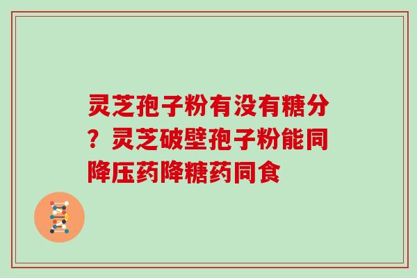 灵芝孢子粉有没有糖分?灵芝破壁孢子粉能同降压药降糖药同食