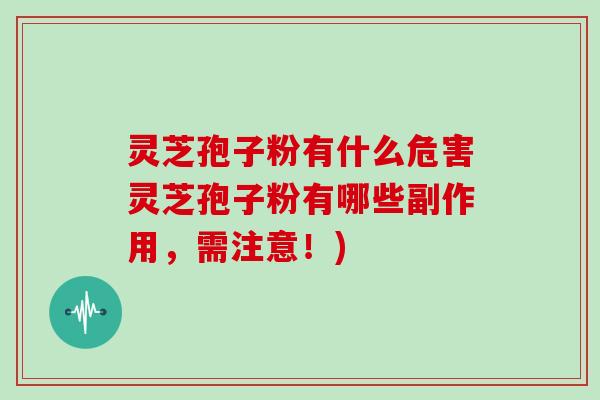 灵芝孢子粉有什么危害灵芝孢子粉有哪些副作用,需注意!)