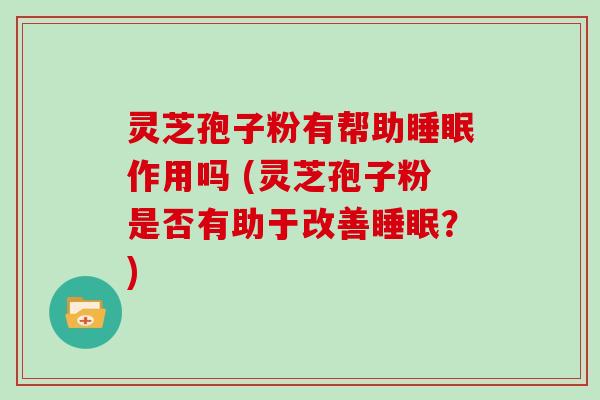 灵芝孢子粉有帮助睡眠作用吗 (灵芝孢子粉是否有助于改善睡眠？)