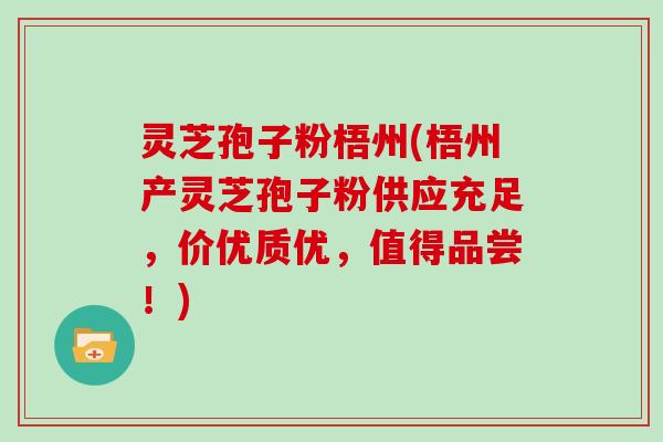 灵芝孢子粉梧州(梧州产灵芝孢子粉供应充足，价优质优，值得品尝！)