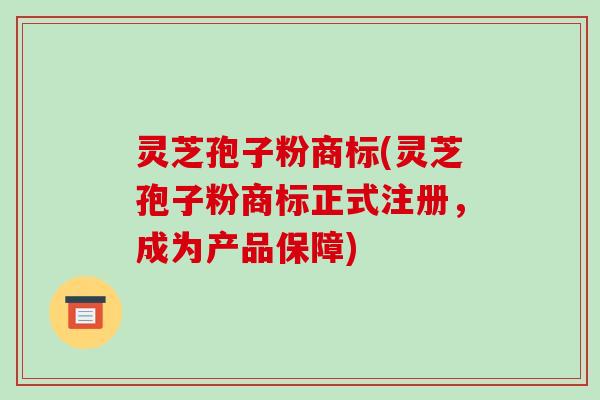 灵芝孢子粉商标(灵芝孢子粉商标正式注册,成为产品保障)