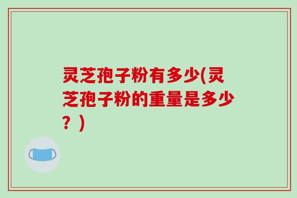 灵芝孢子粉有多少(灵芝孢子粉的重量是多少?)