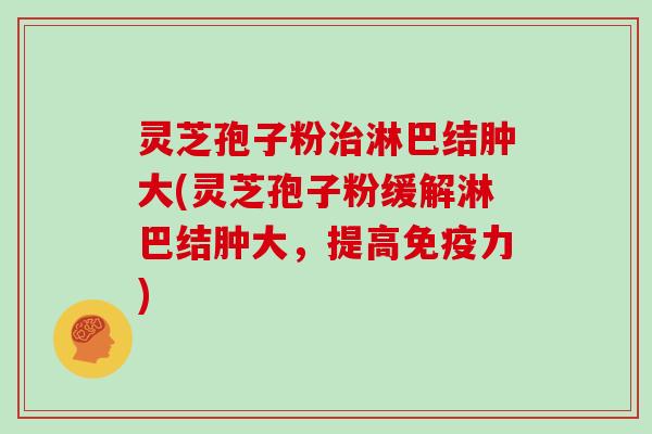 灵芝孢子粉治淋巴结肿大(灵芝孢子粉缓解淋巴结肿大，提高免疫力)