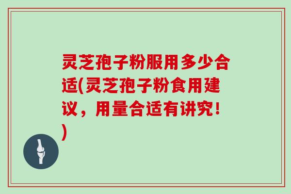灵芝孢子粉服用多少合适(灵芝孢子粉食用建议,用量合适有讲究!)