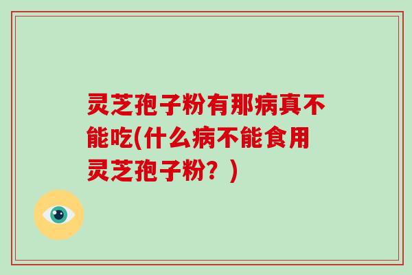 灵芝孢子粉有那病真不能吃(什么病不能食用灵芝孢子粉?)