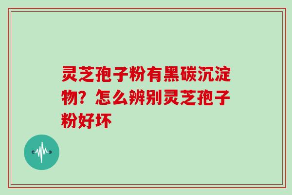 灵芝孢子粉有黑碳沉淀物?怎么辨别灵芝孢子粉好坏