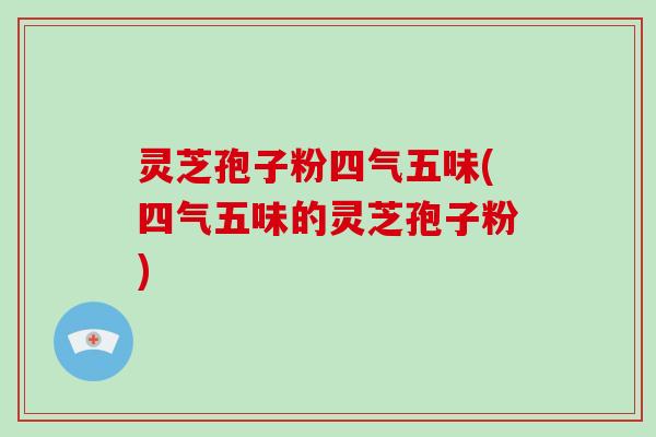 灵芝孢子粉四气五味(四气五味的灵芝孢子粉)