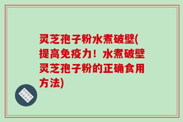灵芝孢子粉水煮破壁(提高免疫力!水煮破壁灵芝孢子粉的正确食用方法)