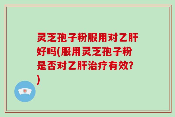 灵芝孢子粉服用对乙肝好吗(服用灵芝孢子粉是否对乙肝治疗有效？)