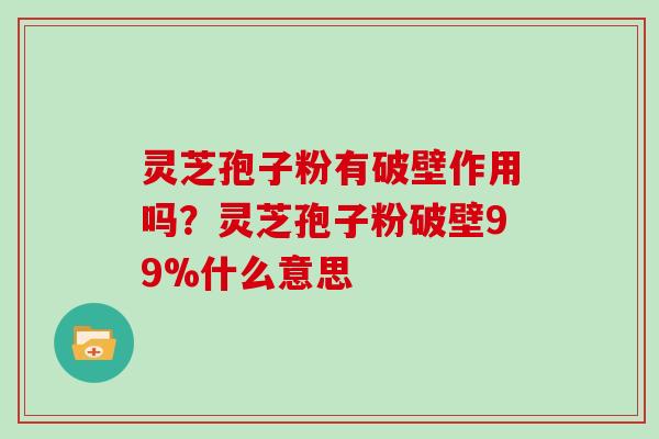 灵芝孢子粉有破壁作用吗？灵芝孢子粉破壁99%什么意思