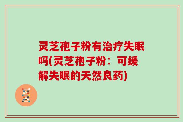 灵芝孢子粉有治疗失眠吗(灵芝孢子粉:可缓解失眠的天然良药)