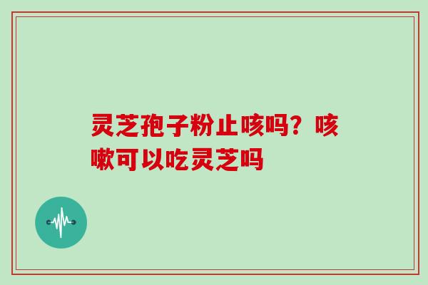 灵芝孢子粉止咳吗？咳嗽可以吃灵芝吗