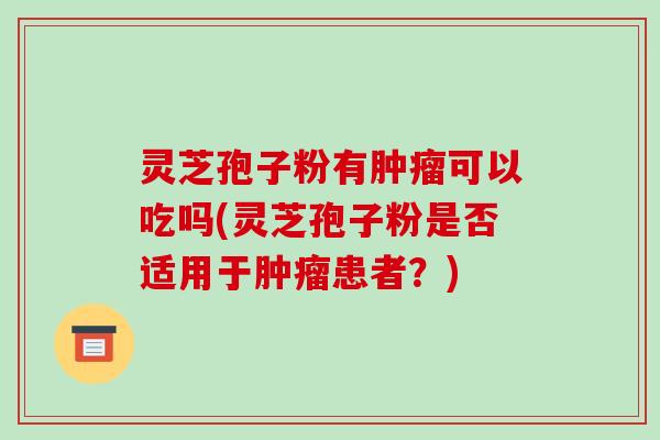灵芝孢子粉有肿瘤可以吃吗(灵芝孢子粉是否适用于肿瘤患者？)