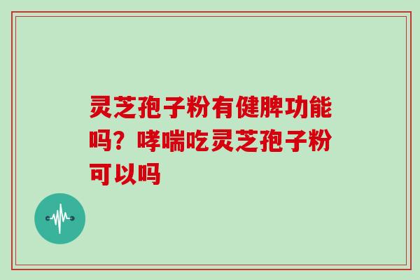 灵芝孢子粉有健脾功能吗？哮喘吃灵芝孢子粉可以吗