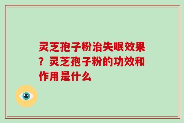 灵芝孢子粉治失眠效果?灵芝孢子粉的功效和作用是什么