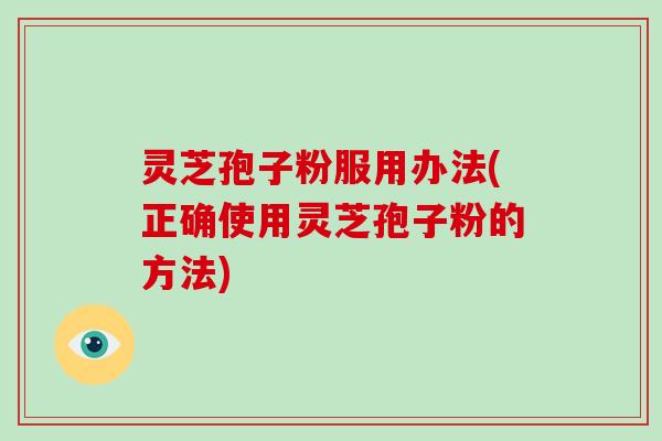灵芝孢子粉服用办法(正确使用灵芝孢子粉的方法)