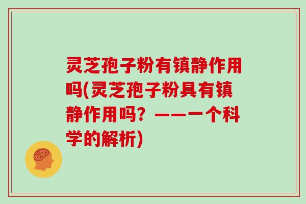 灵芝孢子粉有镇静作用吗(灵芝孢子粉具有镇静作用吗?——一个科学的解析)