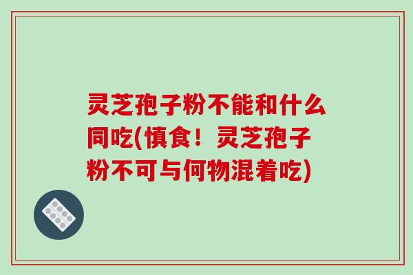 灵芝孢子粉不能和什么同吃(慎食！灵芝孢子粉不可与何物混着吃)