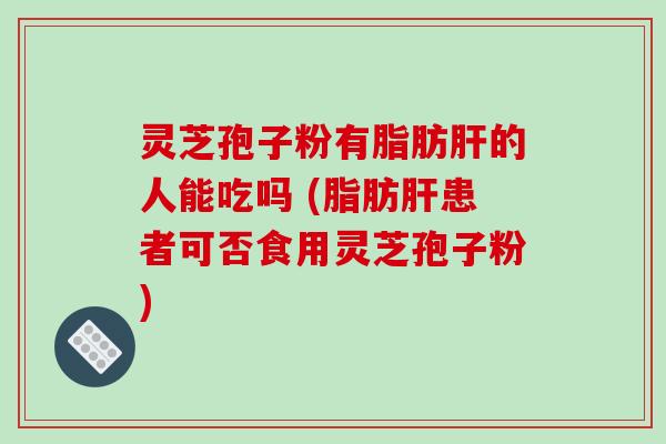灵芝孢子粉有脂肪肝的人能吃吗 (脂肪肝患者可否食用灵芝孢子粉)