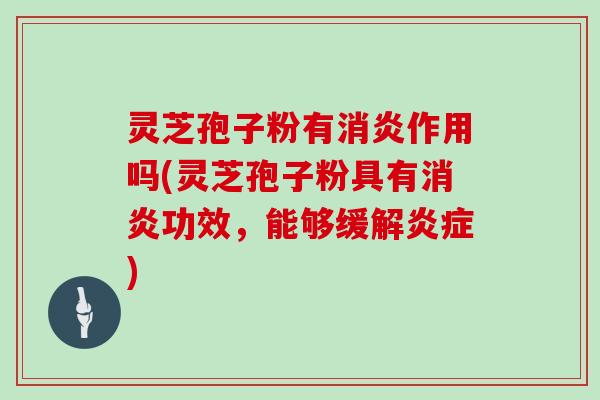 灵芝孢子粉有消炎作用吗(灵芝孢子粉具有消炎功效,能够缓解炎症)