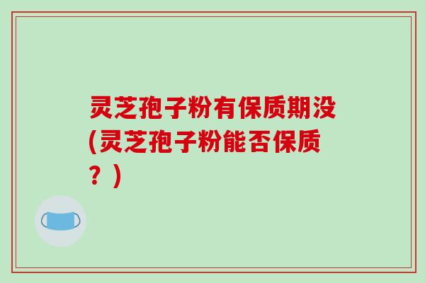 灵芝孢子粉有保质期没(灵芝孢子粉能否保质?)