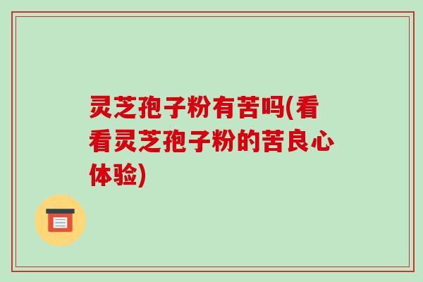 灵芝孢子粉有苦吗(看看灵芝孢子粉的苦良心体验)