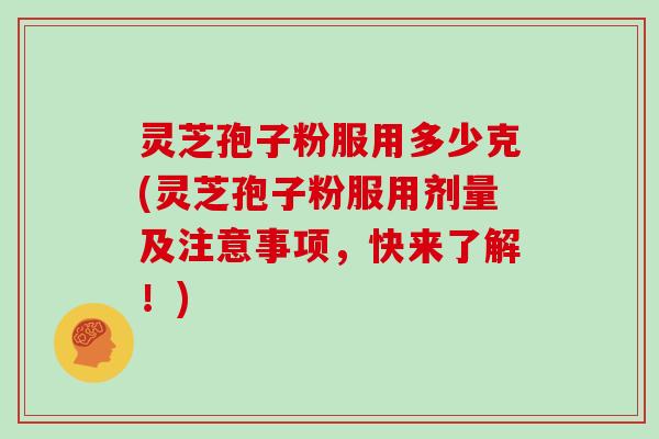 灵芝孢子粉服用多少克(灵芝孢子粉服用剂量及注意事项，快来了解！)
