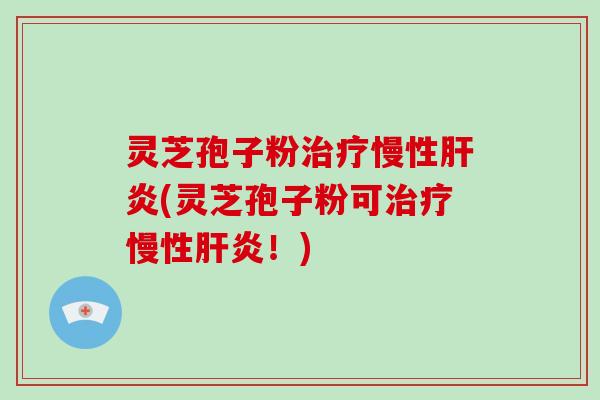 灵芝孢子粉治疗慢性肝炎(灵芝孢子粉可治疗慢性肝炎!)