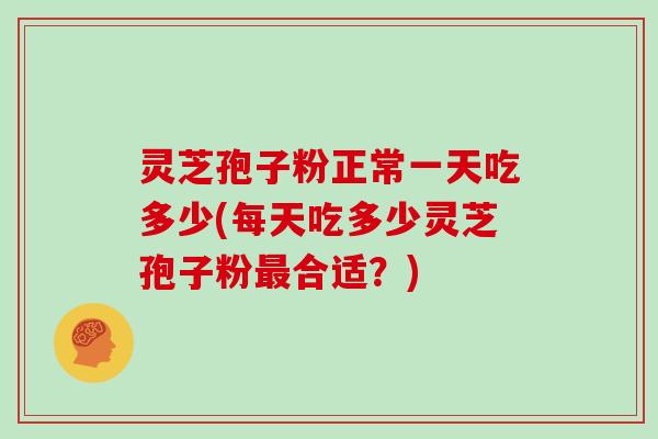 灵芝孢子粉正常一天吃多少(每天吃多少灵芝孢子粉最合适？)