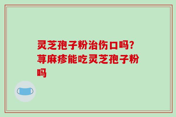 灵芝孢子粉治伤口吗?荨麻疹能吃灵芝孢子粉吗