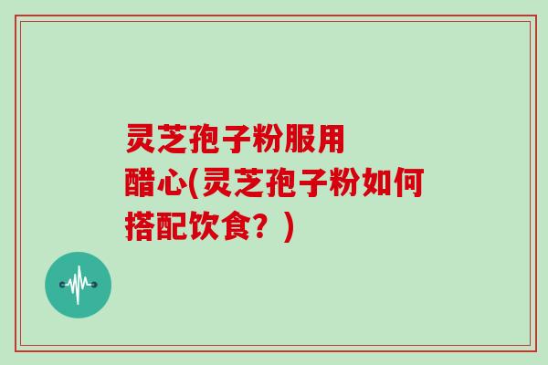 灵芝孢子粉服用   醋心(灵芝孢子粉如何搭配饮食？)