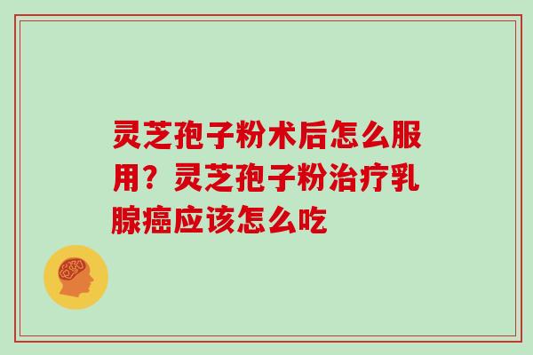灵芝孢子粉术后怎么服用?灵芝孢子粉治疗乳腺癌应该怎么吃