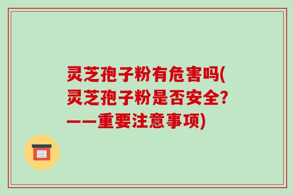 灵芝孢子粉有危害吗(灵芝孢子粉是否安全?——重要注意事项)
