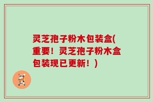 灵芝孢子粉木包装盒(重要！灵芝孢子粉木盒包装现已更新！)