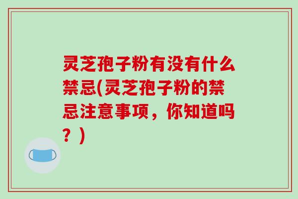 灵芝孢子粉有没有什么禁忌(灵芝孢子粉的禁忌注意事项，你知道吗？)