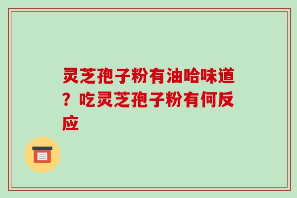 灵芝孢子粉有油哈味道？吃灵芝孢子粉有何反应