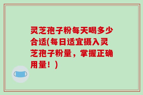 灵芝孢子粉每天喝多少合适(每日适宜摄入灵芝孢子粉量，掌握正确用量！)