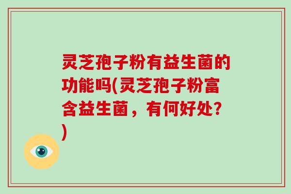 灵芝孢子粉有益生菌的功能吗(灵芝孢子粉富含益生菌,有何好处?)
