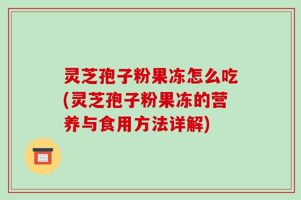灵芝孢子粉果冻怎么吃(灵芝孢子粉果冻的营养与食用方法详解)