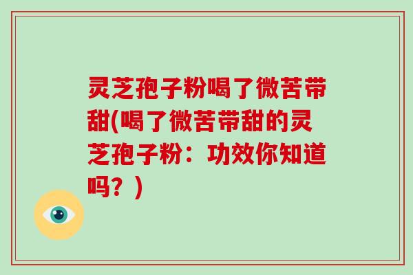 灵芝孢子粉喝了微苦带甜(喝了微苦带甜的灵芝孢子粉:功效你知道吗?)