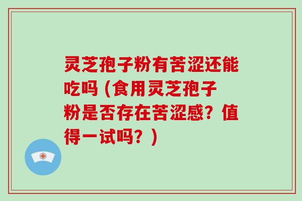 灵芝孢子粉有苦涩还能吃吗 (食用灵芝孢子粉是否存在苦涩感?值得一试吗?)