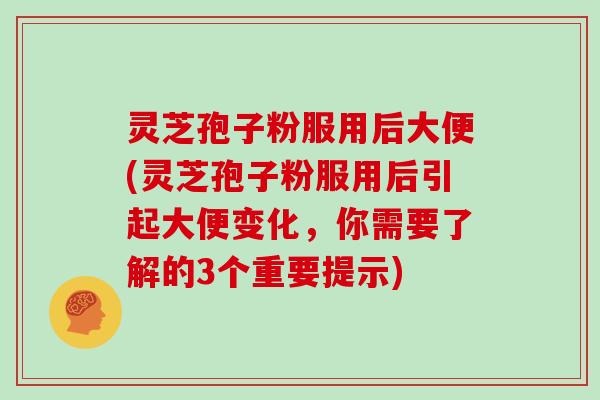 灵芝孢子粉服用后大便(灵芝孢子粉服用后引起大便变化,你需要了解的3个重要提示)