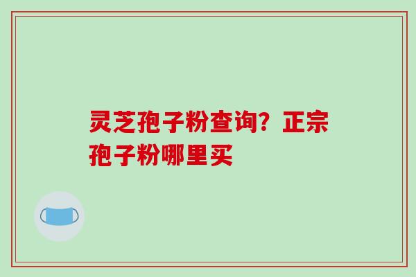 灵芝孢子粉查询？正宗孢子粉哪里买