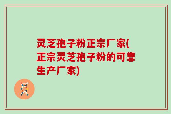 灵芝孢子粉正宗厂家(正宗灵芝孢子粉的可靠生产厂家)