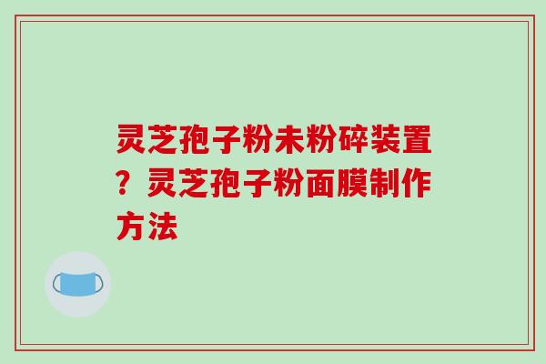 灵芝孢子粉未粉碎装置?灵芝孢子粉面膜制作方法