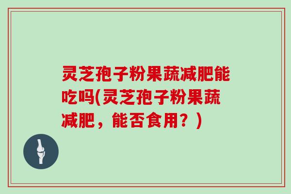 灵芝孢子粉果蔬减肥能吃吗(灵芝孢子粉果蔬减肥,能否食用?)