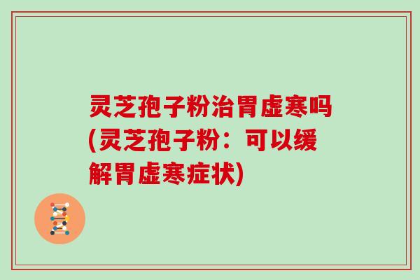 灵芝孢子粉治胃虚寒吗(灵芝孢子粉:可以缓解胃虚寒症状)