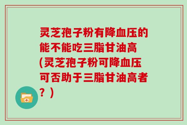 灵芝孢子粉有降血压的能不能吃三脂甘油高 (灵芝孢子粉可降血压可否助于三脂甘油高者?)